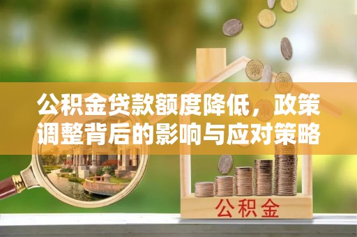 江东公积金贷款额度降低，政策调整背后的影响与应对策略