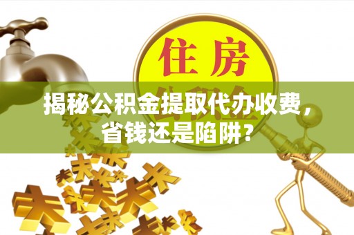 江东揭秘公积金提取代办收费，省钱还是陷阱？