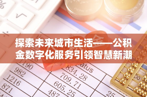 江东探索未来城市生活——公积金数字化服务引领智慧新潮流