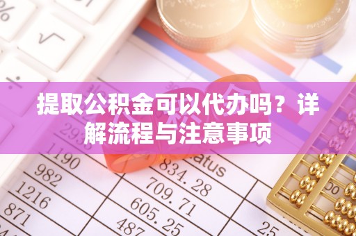江东提取公积金可以代办吗？详解流程与注意事项