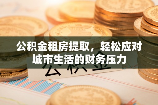 江东公积金租房提取，轻松应对城市生活的财务压力