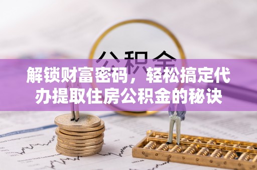 江东解锁财富密码，轻松搞定代办提取住房公积金的秘诀
