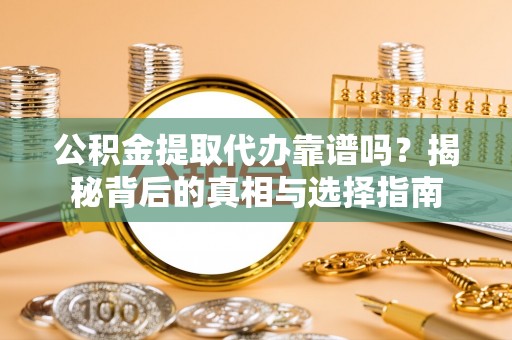 江东公积金提取代办靠谱吗？揭秘背后的真相与选择指南