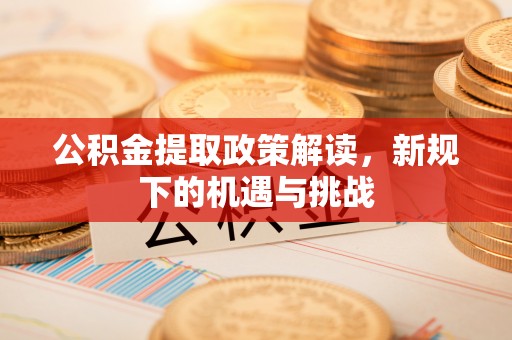 江东公积金提取政策解读，新规下的机遇与挑战