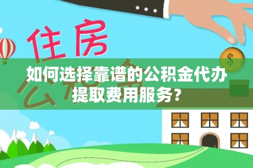 江东如何选择靠谱的公积金代办提取费用服务？