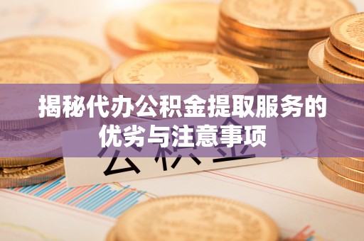 江东揭秘代办公积金提取服务的优劣与注意事项