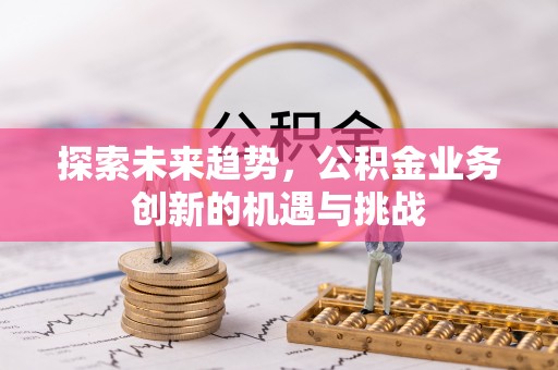 江东探索未来趋势，公积金业务创新的机遇与挑战