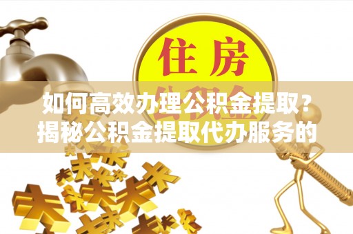 江东如何高效办理公积金提取？揭秘公积金提取代办服务的优势与注意事项