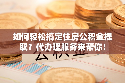 江东如何轻松搞定住房公积金提取？代办理服务来帮你！