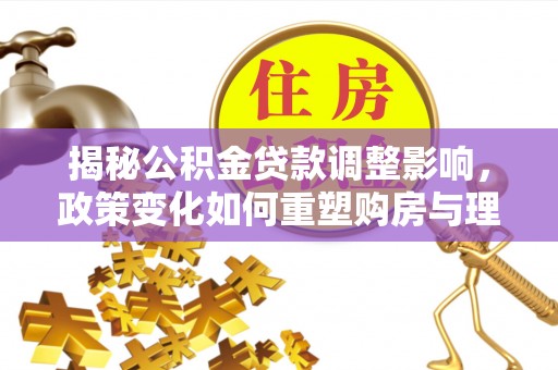 江东揭秘公积金贷款调整影响，政策变化如何重塑购房与理财规划