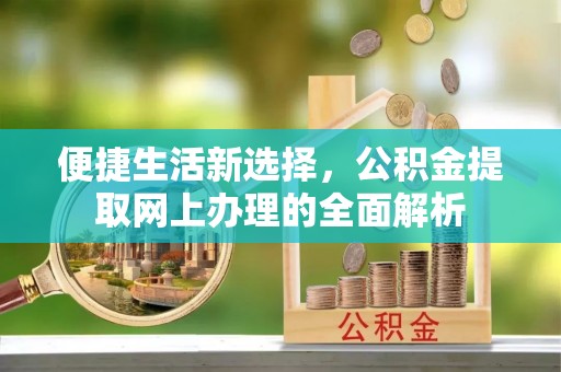 江东便捷生活新选择，公积金提取网上办理的全面解析