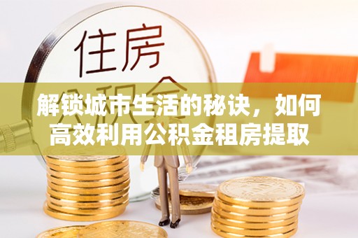 江东解锁城市生活的秘诀，如何高效利用公积金租房提取