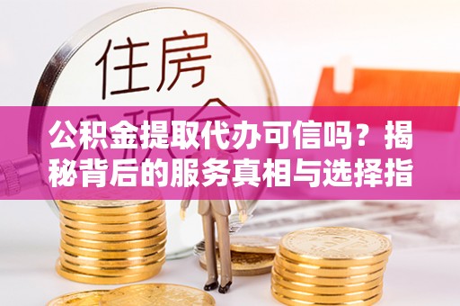 江东公积金提取代办可信吗？揭秘背后的服务真相与选择指南