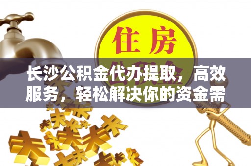 江东长沙公积金代办提取，高效服务，轻松解决你的资金需求