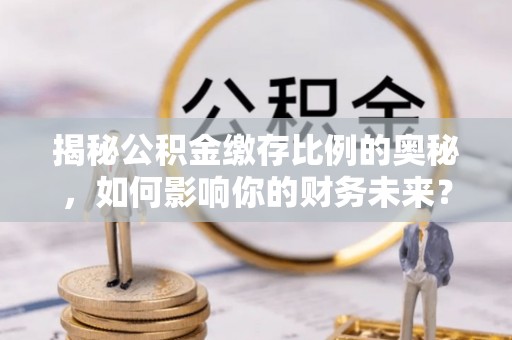 江东揭秘公积金缴存比例的奥秘，如何影响你的财务未来？