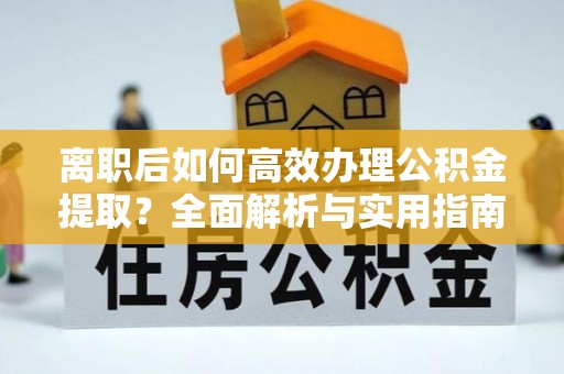 江东离职后如何高效办理公积金提取？全面解析与实用指南