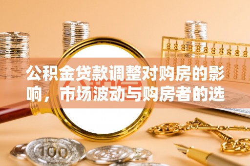 江东公积金贷款调整对购房的影响，市场波动与购房者的选择