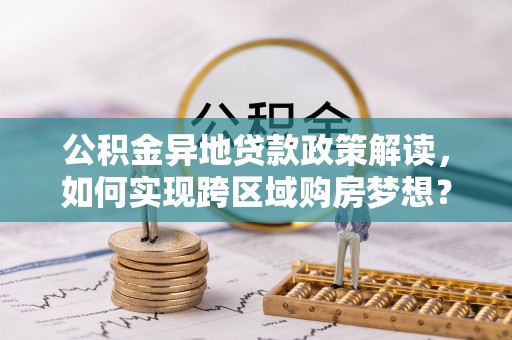 江东公积金异地贷款政策解读，如何实现跨区域购房梦想？