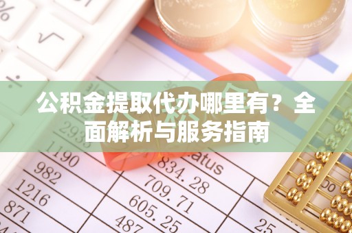 江东公积金提取代办哪里有？全面解析与服务指南