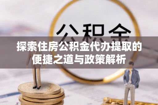 江东探索住房公积金代办提取的便捷之道与政策解析
