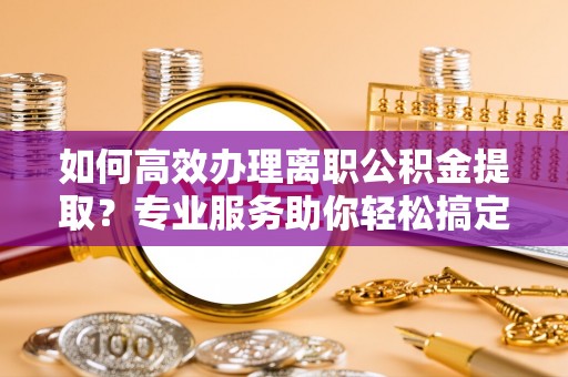 江东如何高效办理离职公积金提取？专业服务助你轻松搞定