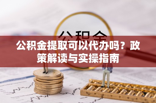江东公积金提取可以代办吗？政策解读与实操指南