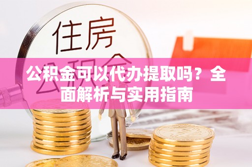 江东公积金可以代办提取吗？全面解析与实用指南