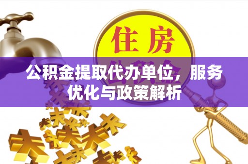 江东公积金提取代办单位，服务优化与政策解析