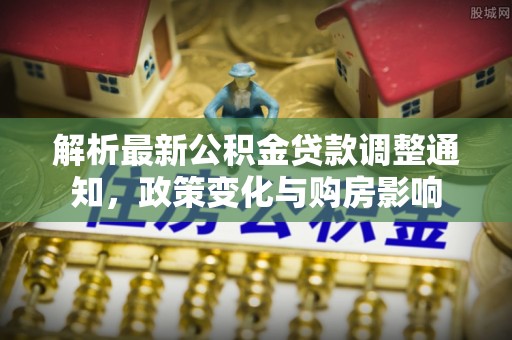 江东解析最新公积金贷款调整通知，政策变化与购房影响