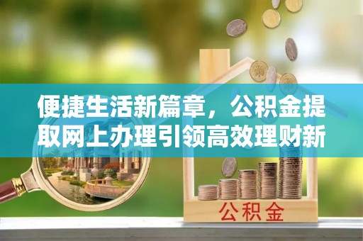 江东便捷生活新篇章，公积金提取网上办理引领高效理财新趋势