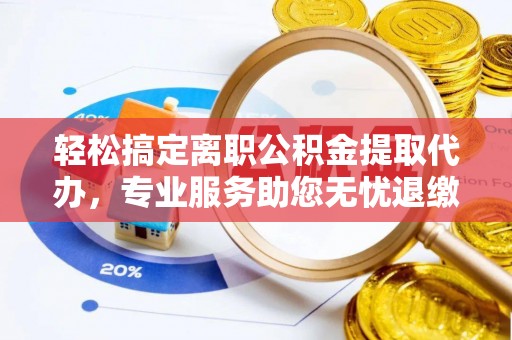 江东轻松搞定离职公积金提取代办，专业服务助您无忧退缴