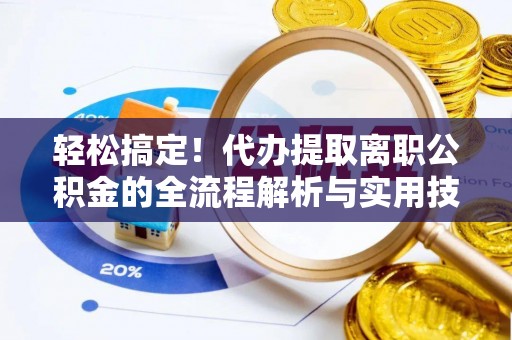 江东轻松搞定！代办提取离职公积金的全流程解析与实用技巧