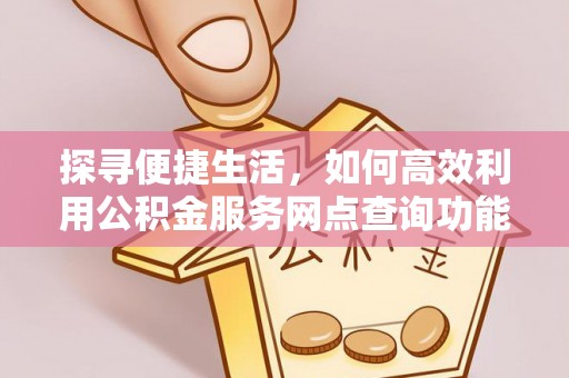 江东探寻便捷生活，如何高效利用公积金服务网点查询功能