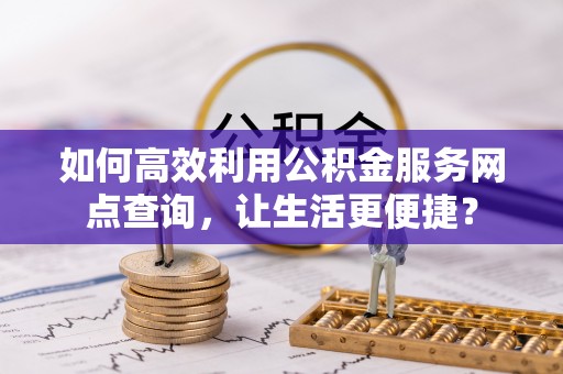 江东如何高效利用公积金服务网点查询，让生活更便捷？