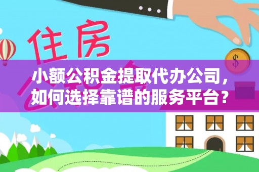 江东小额公积金提取代办公司，如何选择靠谱的服务平台？