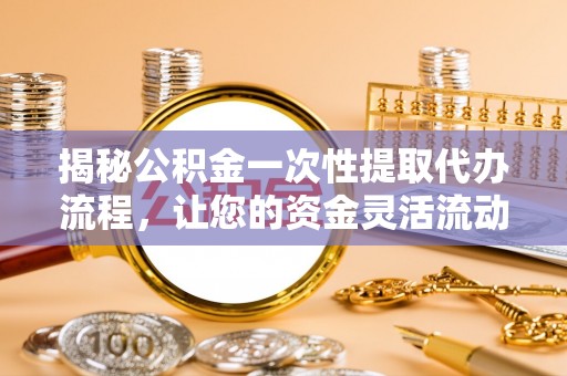 江东揭秘公积金一次性提取代办流程，让您的资金灵活流动