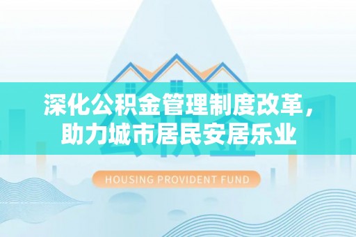 江东深化公积金管理制度改革，助力城市居民安居乐业