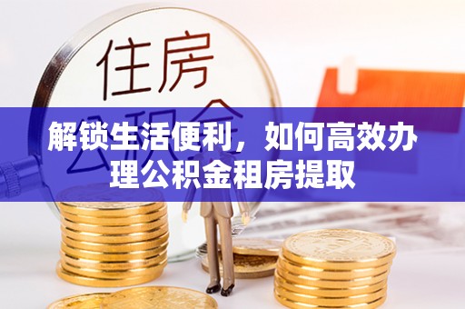 江东解锁生活便利，如何高效办理公积金租房提取