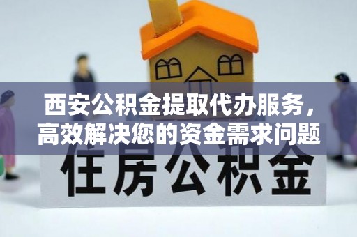 江东西安公积金提取代办服务，高效解决您的资金需求问题