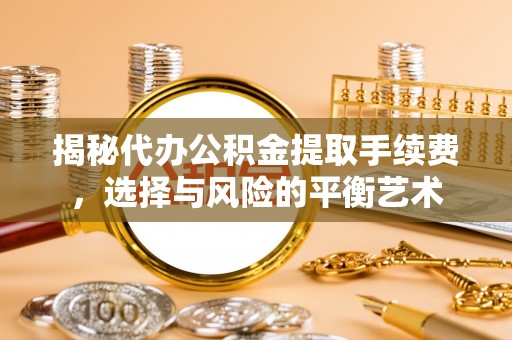 江东揭秘代办公积金提取手续费，选择与风险的平衡艺术