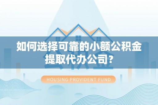 江东如何选择可靠的小额公积金提取代办公司？