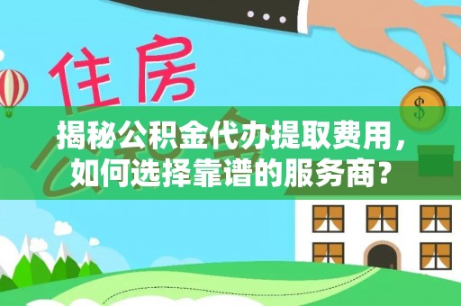 江东揭秘公积金代办提取费用，如何选择靠谱的服务商？
