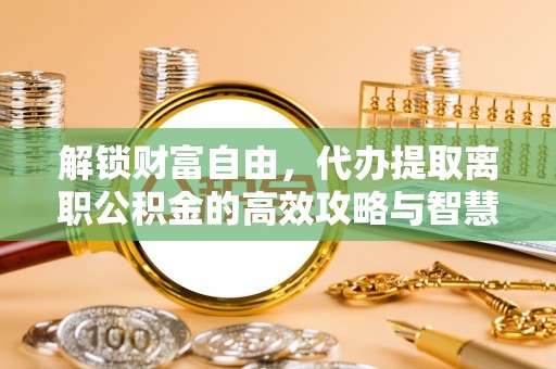 江东解锁财富自由，代办提取离职公积金的高效攻略与智慧选择