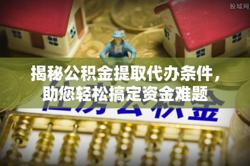江东揭秘公积金提取代办条件，助您轻松搞定资金难题
