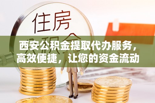 江东西安公积金提取代办服务，高效便捷，让您的资金流动更灵活