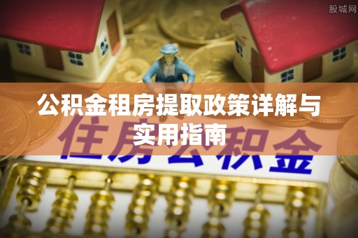 江东公积金租房提取政策详解与实用指南