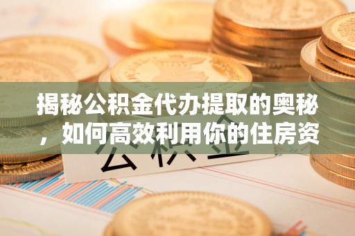 江东揭秘公积金代办提取的奥秘，如何高效利用你的住房资金