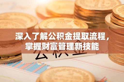 江东深入了解公积金提取流程，掌握财富管理新技能
