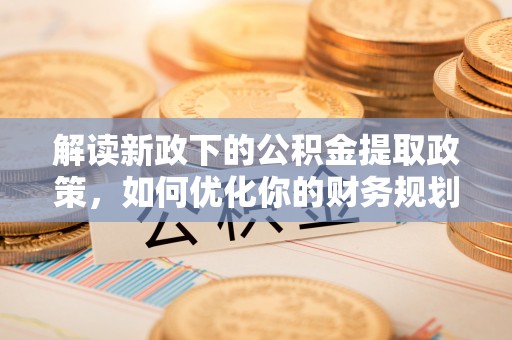江东解读新政下的公积金提取政策，如何优化你的财务规划
