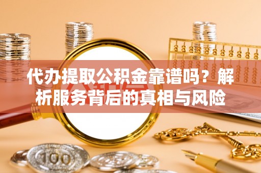 江东代办提取公积金靠谱吗？解析服务背后的真相与风险